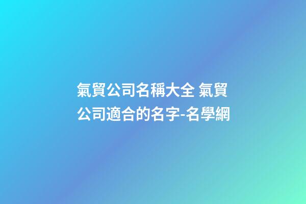 氣貿公司名稱大全 氣貿公司適合的名字-名學網
